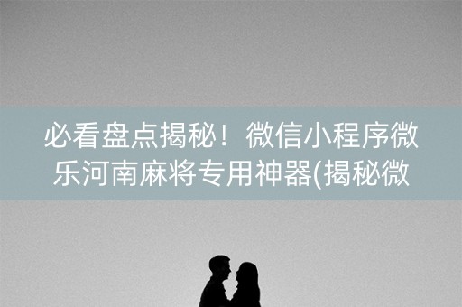 必看盘点揭秘！微信小程序微乐河南麻将专用神器(揭秘微信里插件下载)