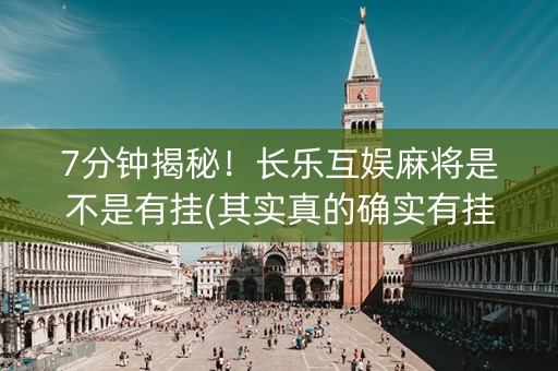 7分钟揭秘！长乐互娱麻将是不是有挂(其实真的确实有挂)