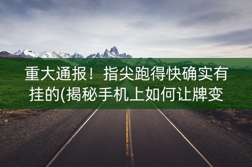 重大通报！指尖跑得快确实有挂的(揭秘手机上如何让牌变好)