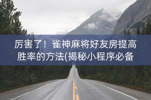 厉害了！雀神麻将好友房提高胜率的方法(揭秘小程序必备神器)