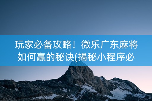 玩家必备攻略！微乐广东麻将如何赢的秘诀(揭秘小程序必备神器)
