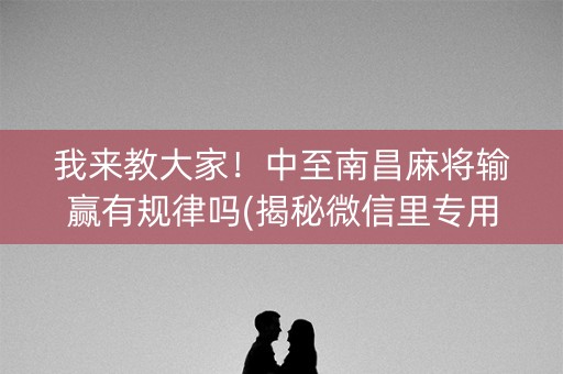 我来教大家！中至南昌麻将输赢有规律吗(揭秘微信里专用神器下载)