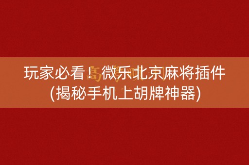 玩家必看！微乐北京麻将插件(揭秘手机上胡牌神器)