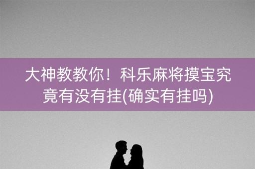 大神教教你！科乐麻将摸宝究竟有没有挂(确实有挂吗)