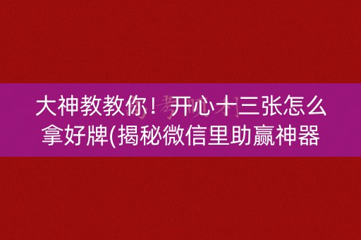 大神教教你！开心十三张怎么拿好牌(揭秘微信里助赢神器购买)