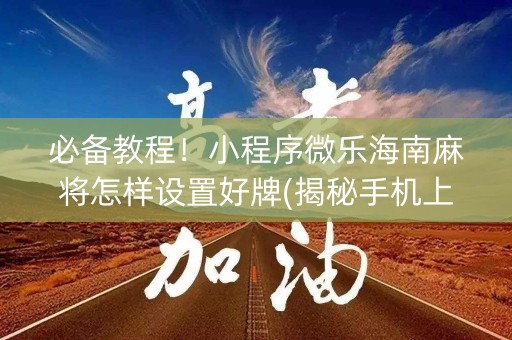 必备教程！小程序微乐海南麻将怎样设置好牌(揭秘手机上助赢神器)
