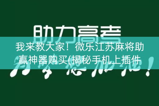 我来教大家！微乐江苏麻将助赢神器购买(揭秘手机上插件免费)