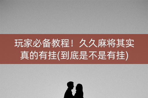 玩家必备教程！久久麻将其实真的有挂(到底是不是有挂)