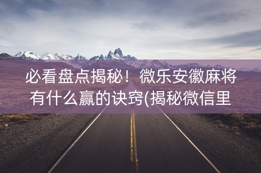 必看盘点揭秘！微乐安徽麻将有什么赢的诀窍(揭秘微信里赢的诀窍)