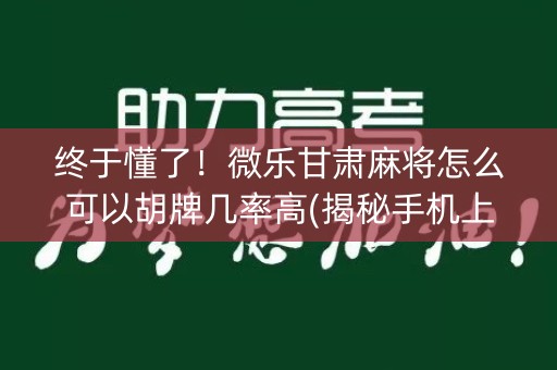 终于懂了！微乐甘肃麻将怎么可以胡牌几率高(揭秘手机上赢牌技巧)