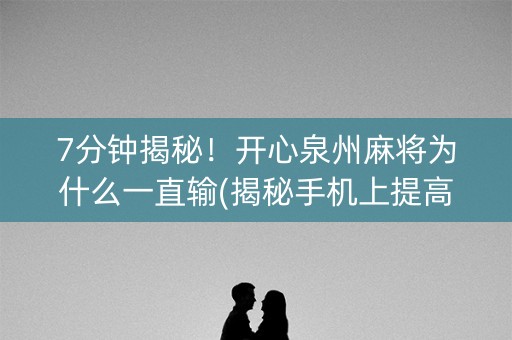 7分钟揭秘！开心泉州麻将为什么一直输(揭秘手机上提高胜率)
