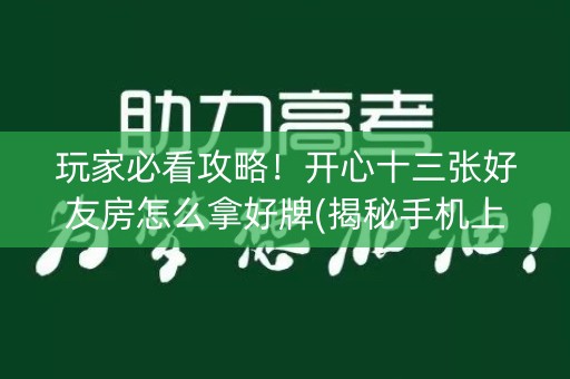 玩家必看攻略！开心十三张好友房怎么拿好牌(揭秘手机上赢牌技巧)