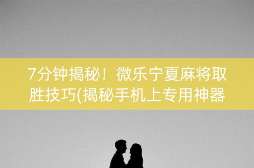 7分钟揭秘！微乐宁夏麻将取胜技巧(揭秘手机上专用神器下载)