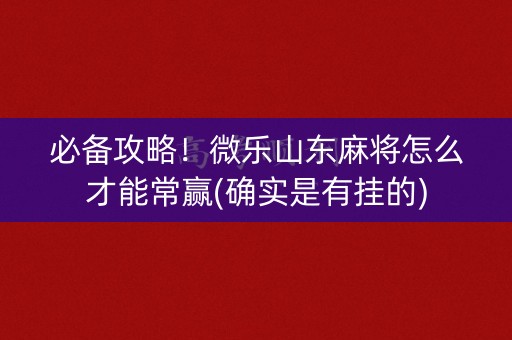 必备攻略！微乐山东麻将怎么才能常赢(确实是有挂的)