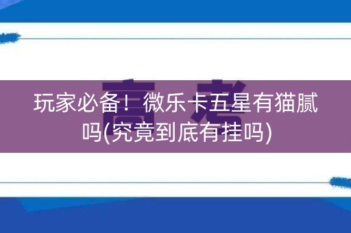 玩家必备！微乐卡五星有猫腻吗(究竟到底有挂吗)