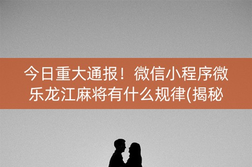 今日重大通报！微信小程序微乐龙江麻将有什么规律(揭秘手机上助赢软件)