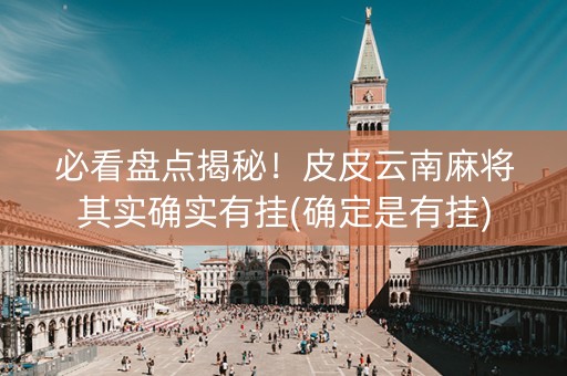 必看盘点揭秘！皮皮云南麻将其实确实有挂(确定是有挂)