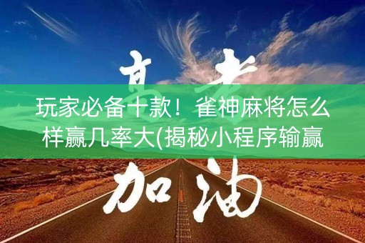 玩家必备十款！雀神麻将怎么样赢几率大(揭秘小程序输赢规律)