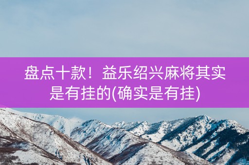 盘点十款！益乐绍兴麻将其实是有挂的(确实是有挂)