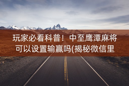 玩家必看科普！中至鹰潭麻将可以设置输赢吗(揭秘微信里如何让牌变好)