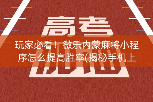 玩家必看！微乐内蒙麻将小程序怎么提高胜率(揭秘手机上提高胜率)