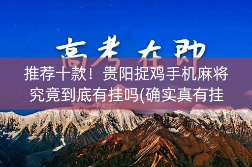 推荐十款！贵阳捉鸡手机麻将究竟到底有挂吗(确实真有挂)