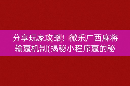 分享玩家攻略！微乐广西麻将输赢机制(揭秘小程序赢的秘诀)