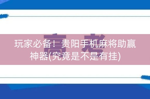 玩家必备！贵阳手机麻将助赢神器(究竟是不是有挂)