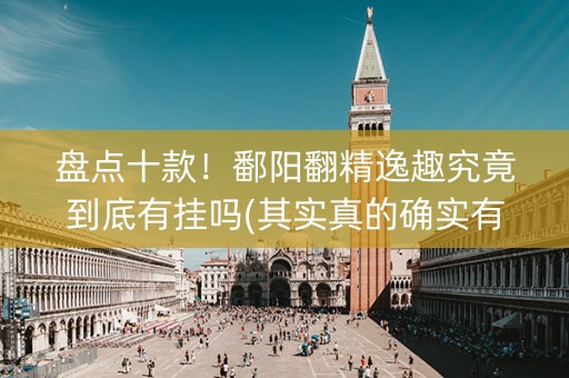 盘点十款！鄱阳翻精逸趣究竟到底有挂吗(其实真的确实有挂)