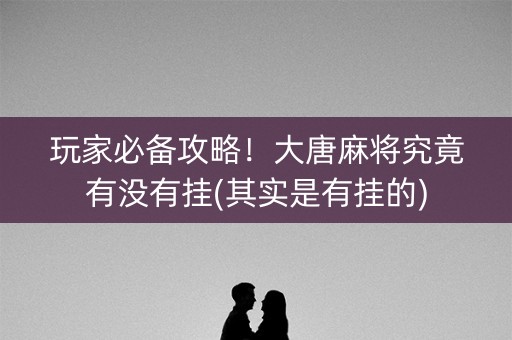 玩家必备攻略！大唐麻将究竟有没有挂(其实是有挂的)