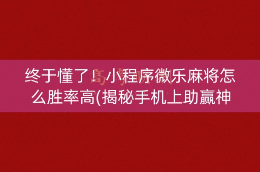 终于懂了！小程序微乐麻将怎么胜率高(揭秘手机上助赢神器购买)