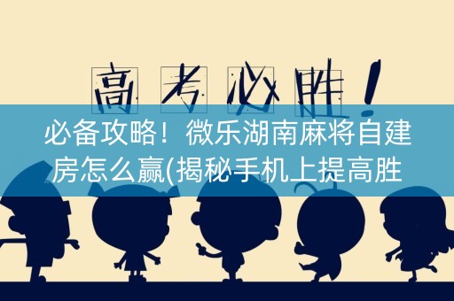 必备攻略！微乐湖南麻将自建房怎么赢(揭秘手机上提高胜率)