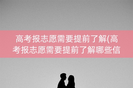高考报志愿需要提前了解(高考报志愿需要提前了解哪些信息)