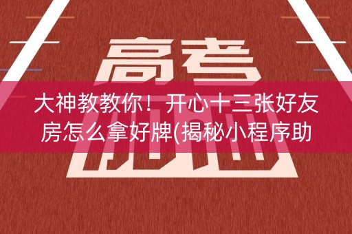 大神教教你！开心十三张好友房怎么拿好牌(揭秘小程序助赢神器购买)