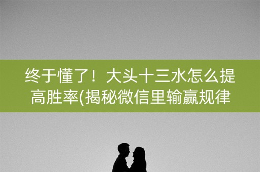 终于懂了！大头十三水怎么提高胜率(揭秘微信里输赢规律)