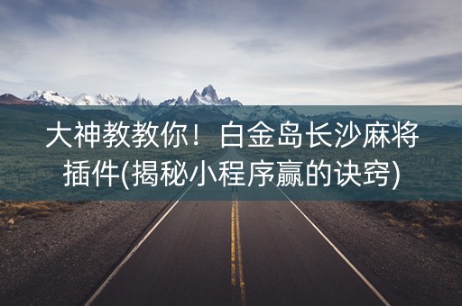 大神教教你！白金岛长沙麻将插件(揭秘小程序赢的诀窍)