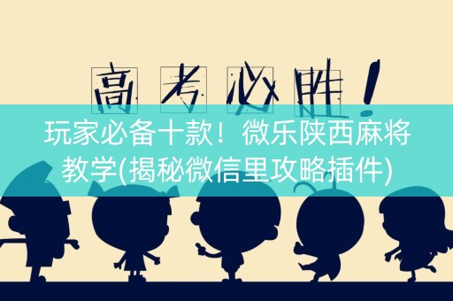 玩家必备十款！微乐陕西麻将教学(揭秘微信里攻略插件)