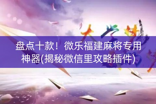 盘点十款！微乐福建麻将专用神器(揭秘微信里攻略插件)
