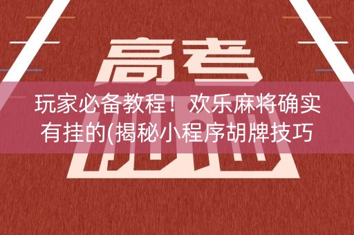 玩家必备教程！欢乐麻将确实有挂的(揭秘小程序胡牌技巧)