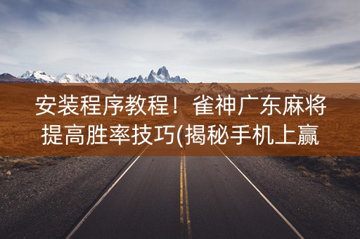 安装程序教程！雀神广东麻将提高胜率技巧(揭秘手机上赢牌的技巧)