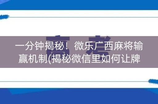 一分钟揭秘！微乐广西麻将输赢机制(揭秘微信里如何让牌变好)