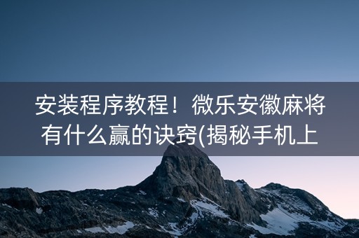 安装程序教程！微乐安徽麻将有什么赢的诀窍(揭秘手机上输赢规律)