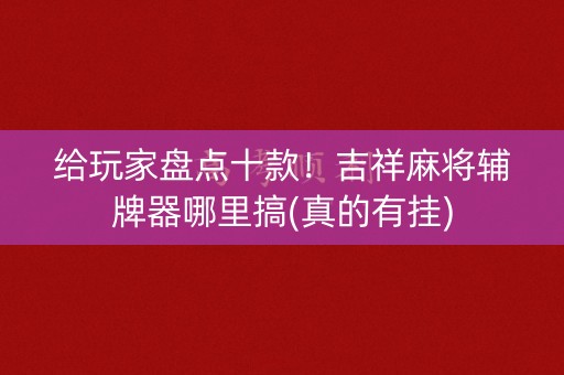 给玩家盘点十款！吉祥麻将辅牌器哪里搞(真的有挂)
