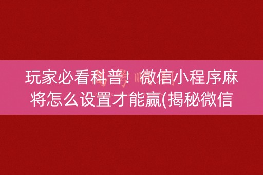玩家必看科普！微信小程序麻将怎么设置才能赢(揭秘微信里怎么容易赢)