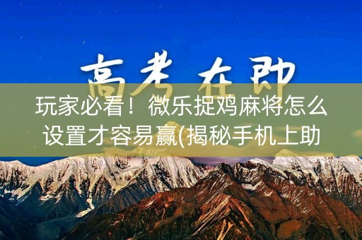 玩家必看！微乐捉鸡麻将怎么设置才容易赢(揭秘手机上助赢软件)