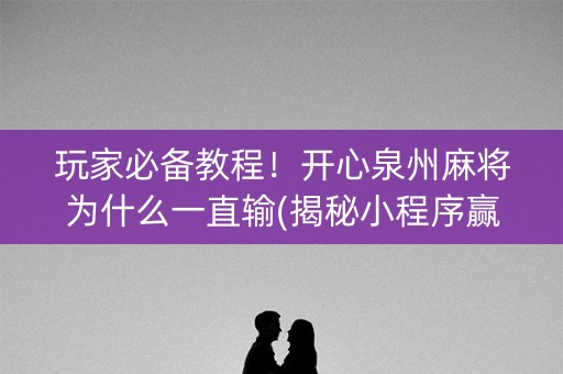 玩家必备教程！开心泉州麻将为什么一直输(揭秘小程序赢牌技巧)