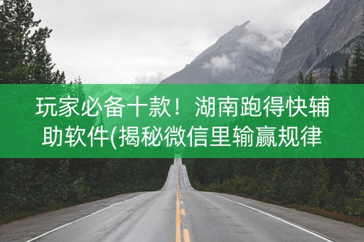 玩家必备十款！湖南跑得快辅助软件(揭秘微信里输赢规律)
