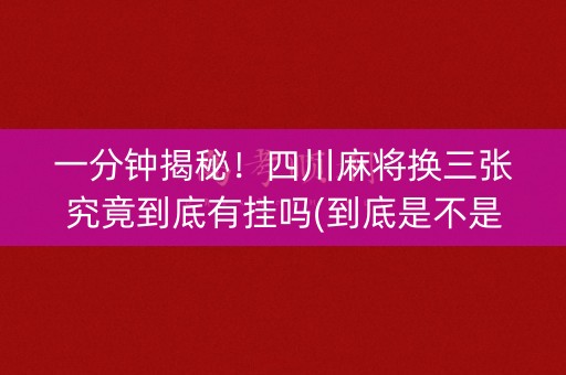 一分钟揭秘！四川麻将换三张究竟到底有挂吗(到底是不是有挂)
