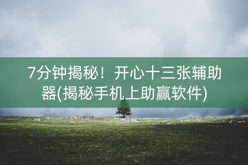 7分钟揭秘！开心十三张辅助器(揭秘手机上助赢软件)