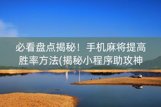 必看盘点揭秘！手机麻将提高胜率方法(揭秘小程序助攻神器)
